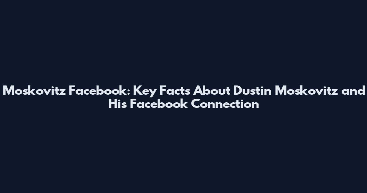 Moskovitz Facebook: Key Facts About Dustin Moskovitz and His Facebook Connection