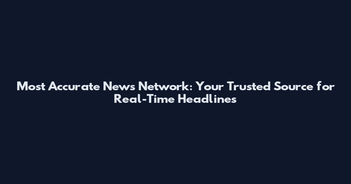 Most Accurate News Network: Your Trusted Source for Real-Time Headlines