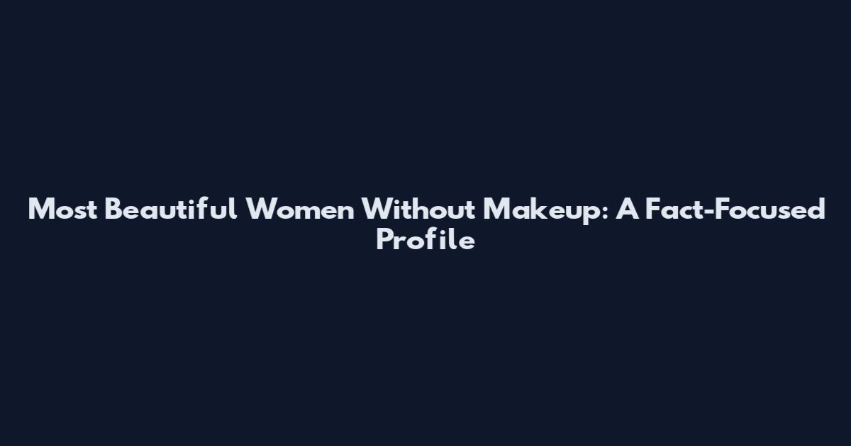 Most Beautiful Women Without Makeup: A Fact-Focused Profile