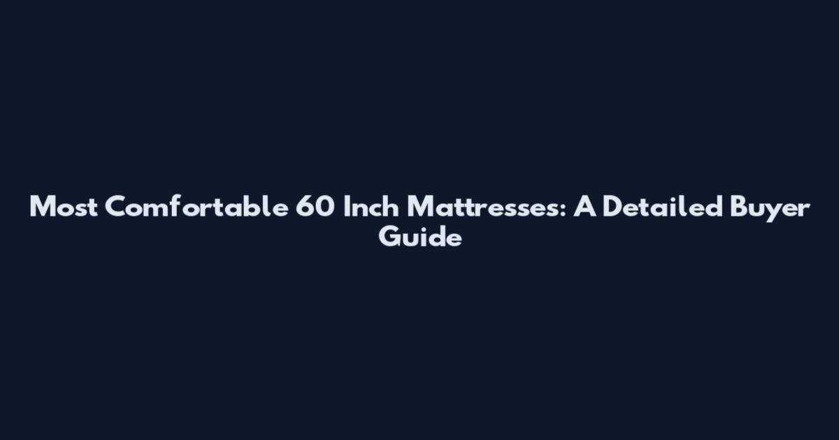 Most Comfortable 60 Inch Mattresses: A Detailed Buyer Guide