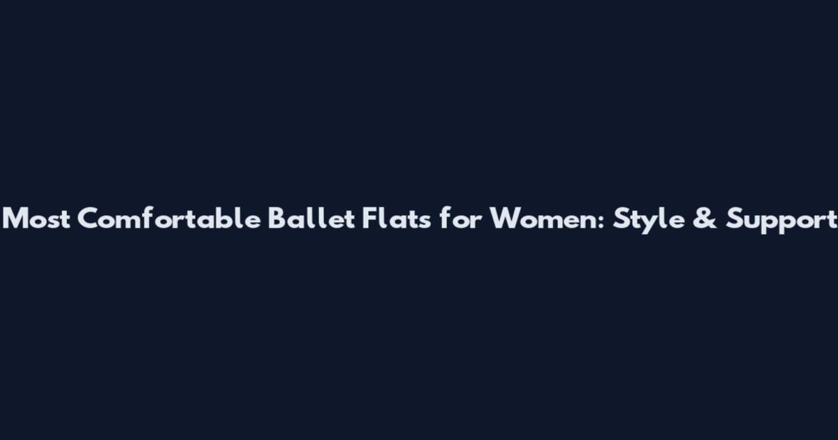 Most Comfortable Ballet Flats for Women: Style & Support