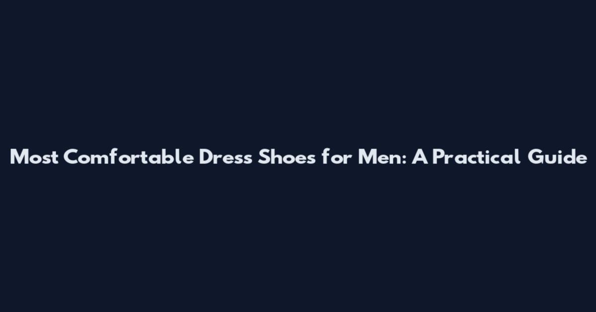 Most Comfortable Dress Shoes for Men: A Practical Guide