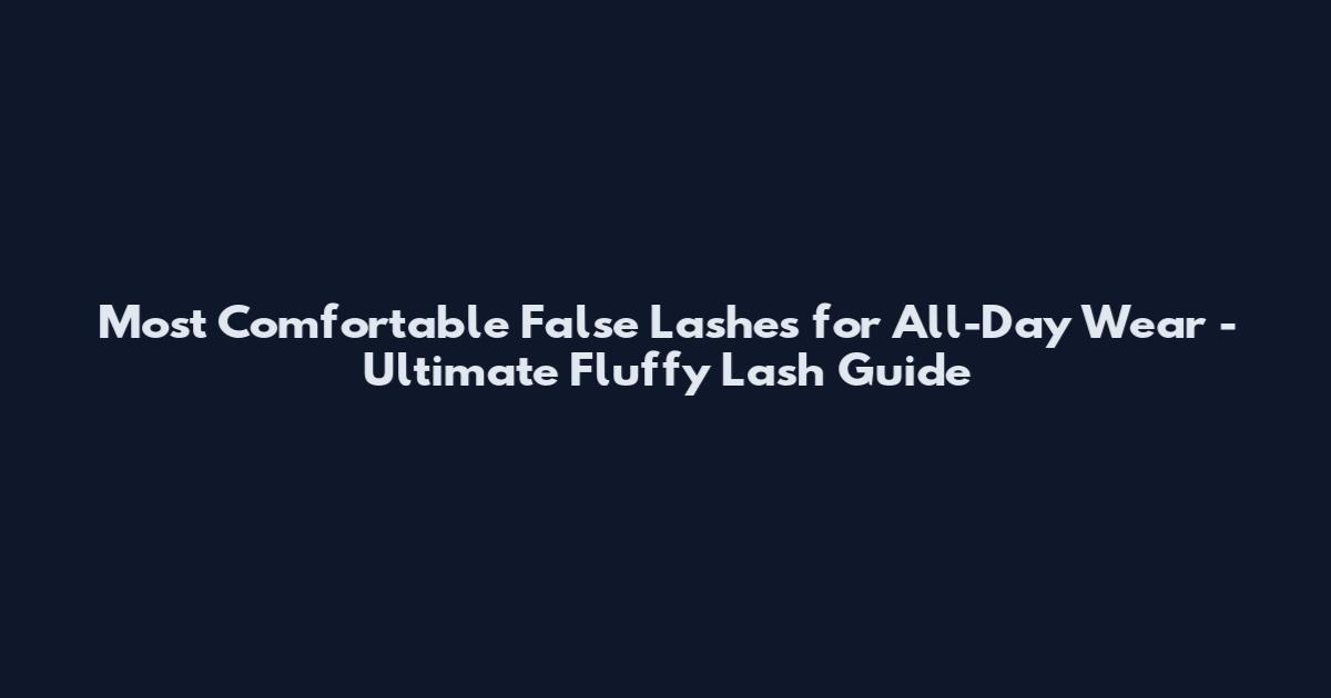 Most Comfortable False Lashes for All-Day Wear - Ultimate Fluffy Lash Guide