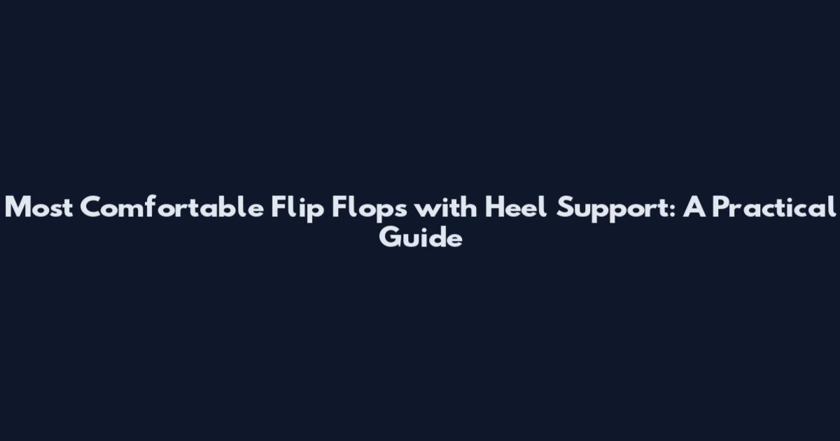 Most Comfortable Flip Flops with Heel Support: A Practical Guide