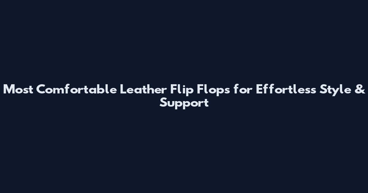Most Comfortable Leather Flip Flops for Effortless Style & Support