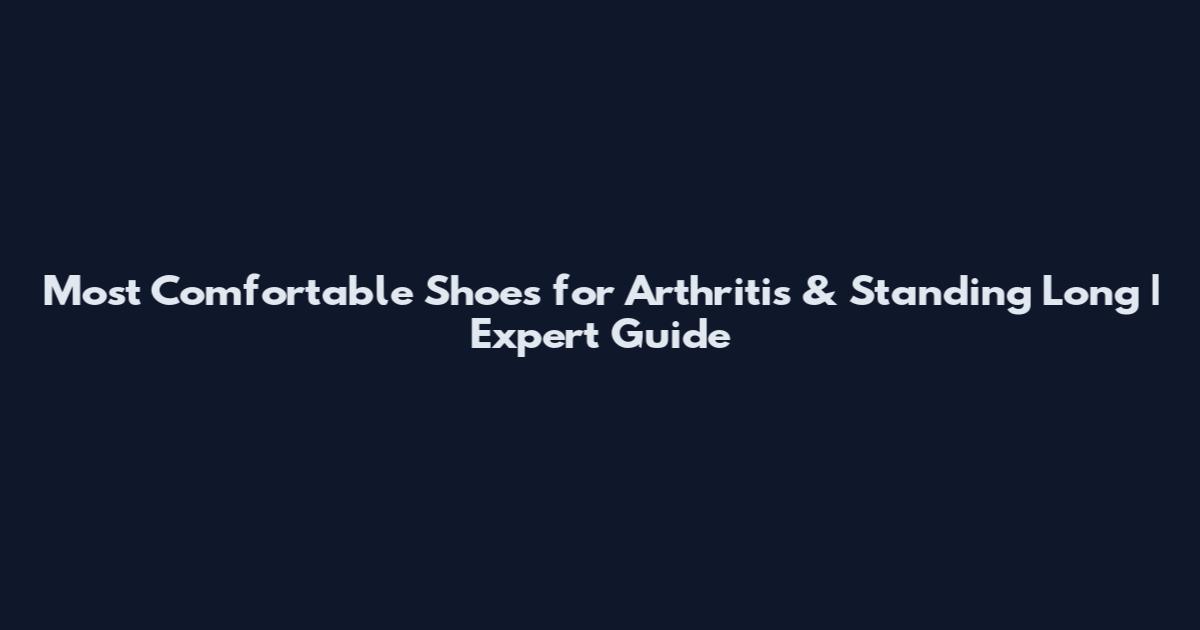 Most Comfortable Shoes for Arthritis & Standing Long | Expert Guide