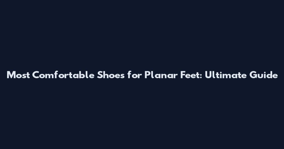 Most Comfortable Shoes for Planar Feet: Ultimate Guide