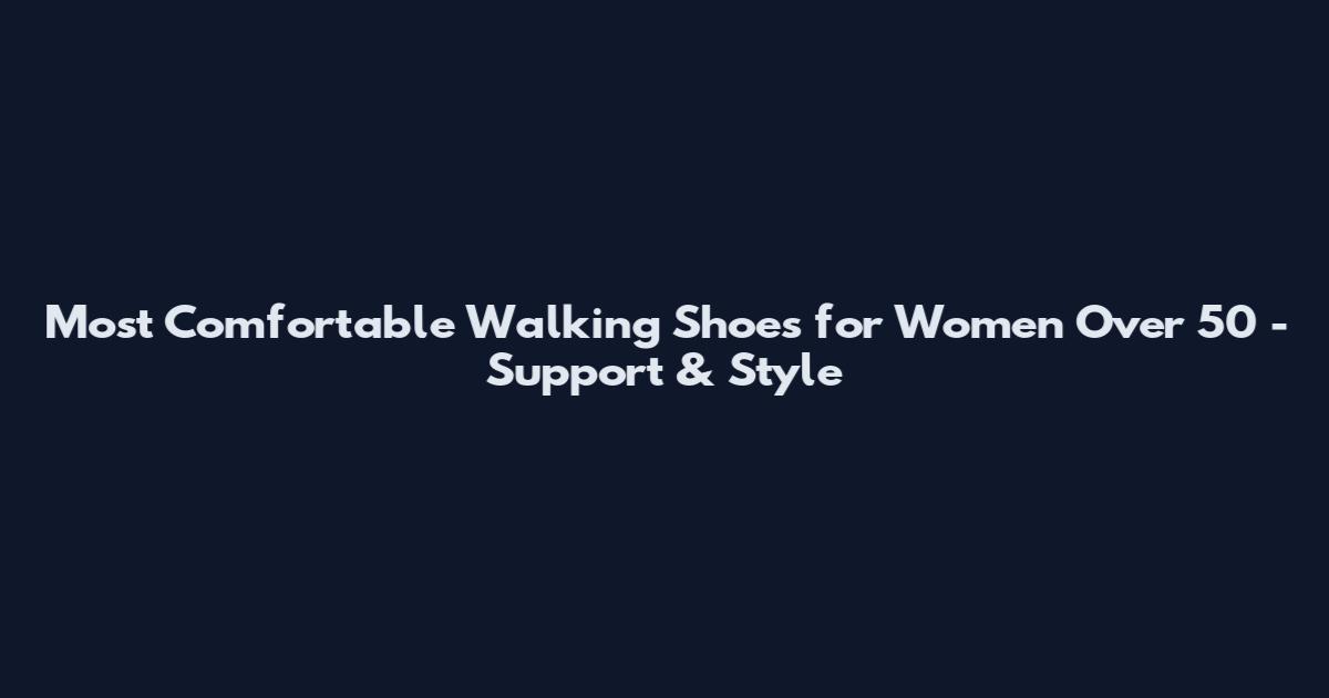 Most Comfortable Walking Shoes for Women Over 50 - Support & Style