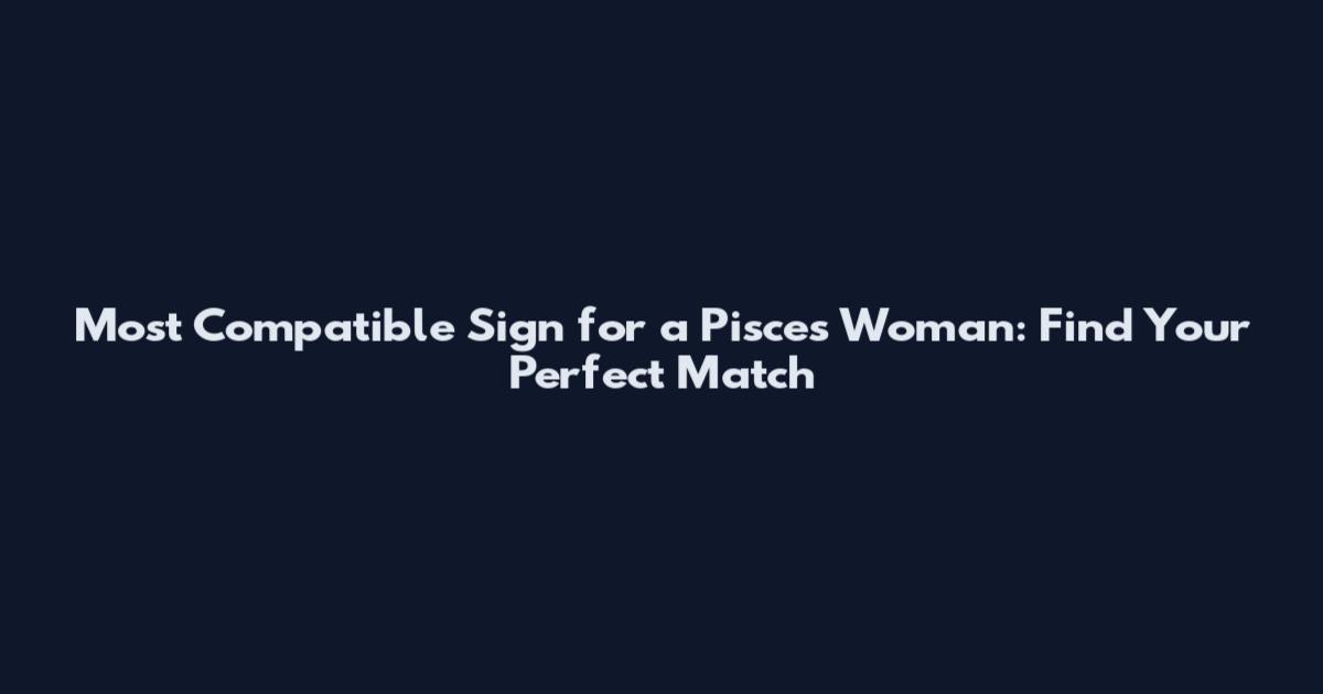Most Compatible Sign for a Pisces Woman: Find Your Perfect Match