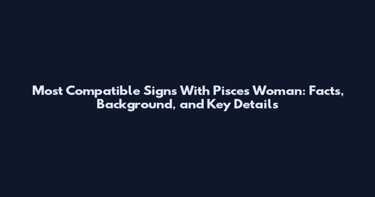 Most Compatible Signs With Pisces Woman: Facts, Background, and Key Details