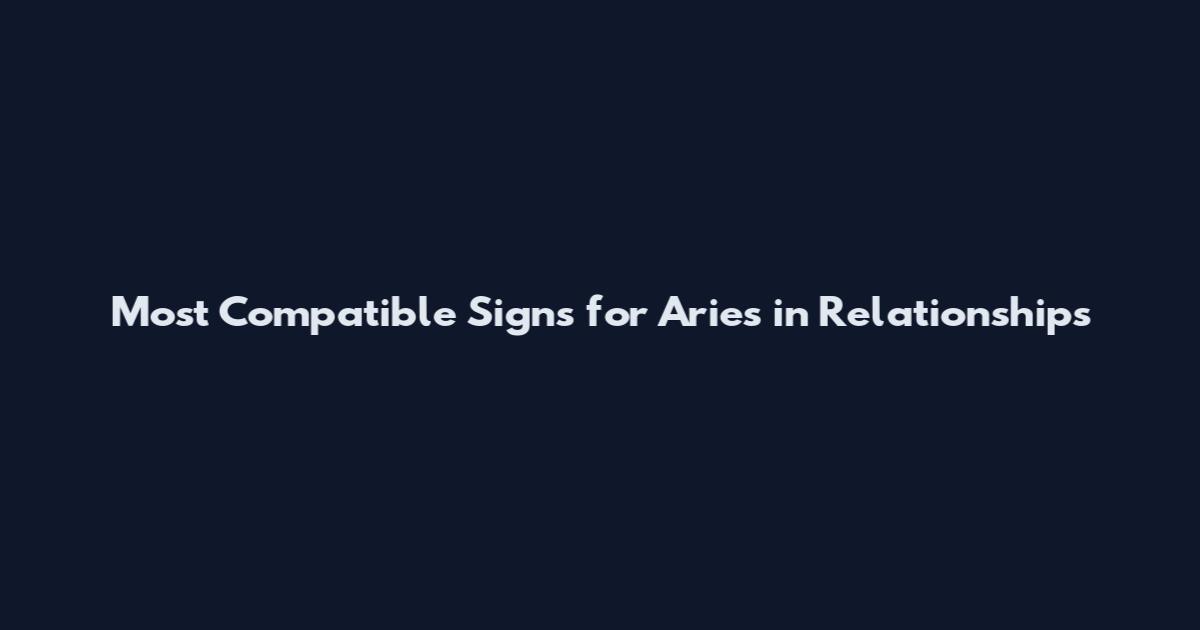 Most Compatible Signs for Aries in Relationships