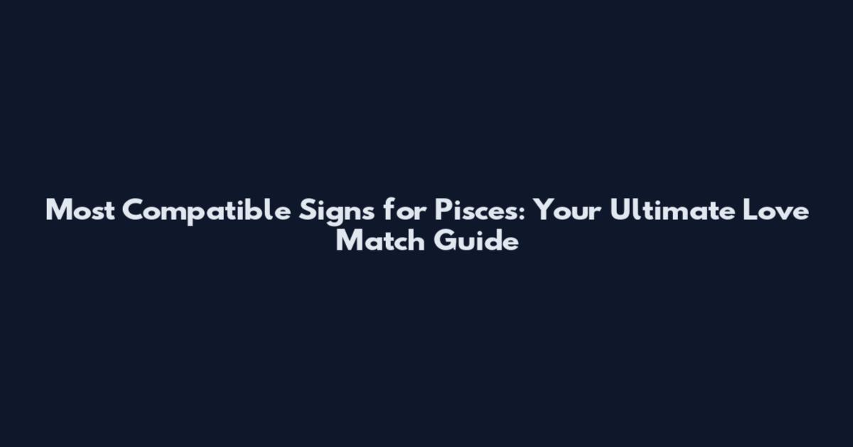 Most Compatible Signs for Pisces: Your Ultimate Love Match Guide