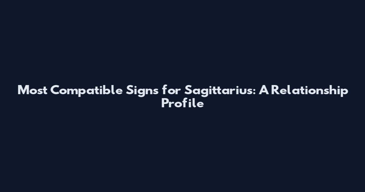 Most Compatible Signs for Sagittarius: A Relationship Profile