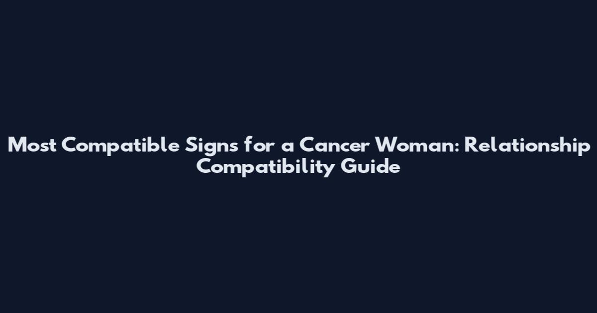 Most Compatible Signs for a Cancer Woman: Relationship Compatibility Guide