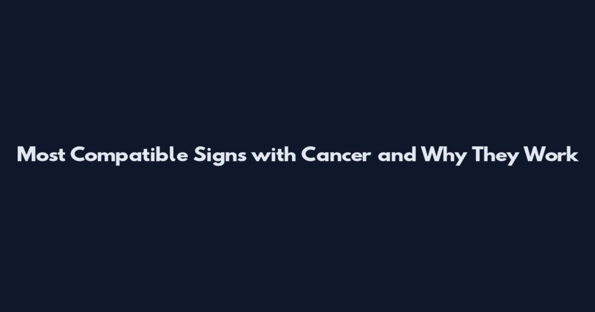 Most Compatible Signs with Cancer and Why They Work