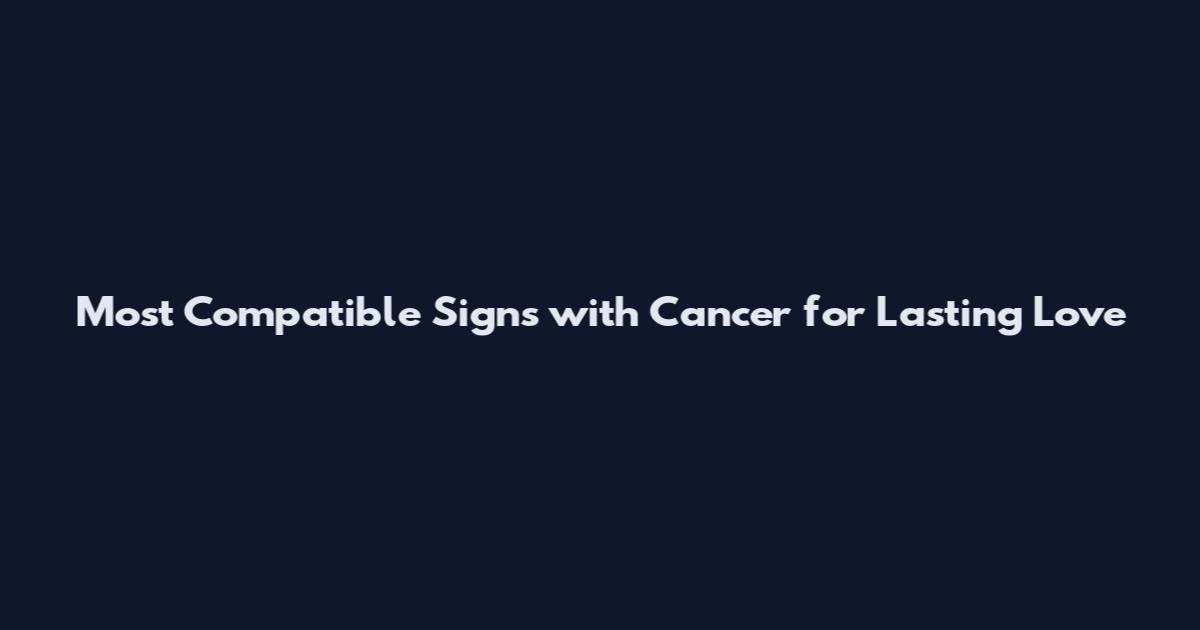 Most Compatible Signs with Cancer for Lasting Love