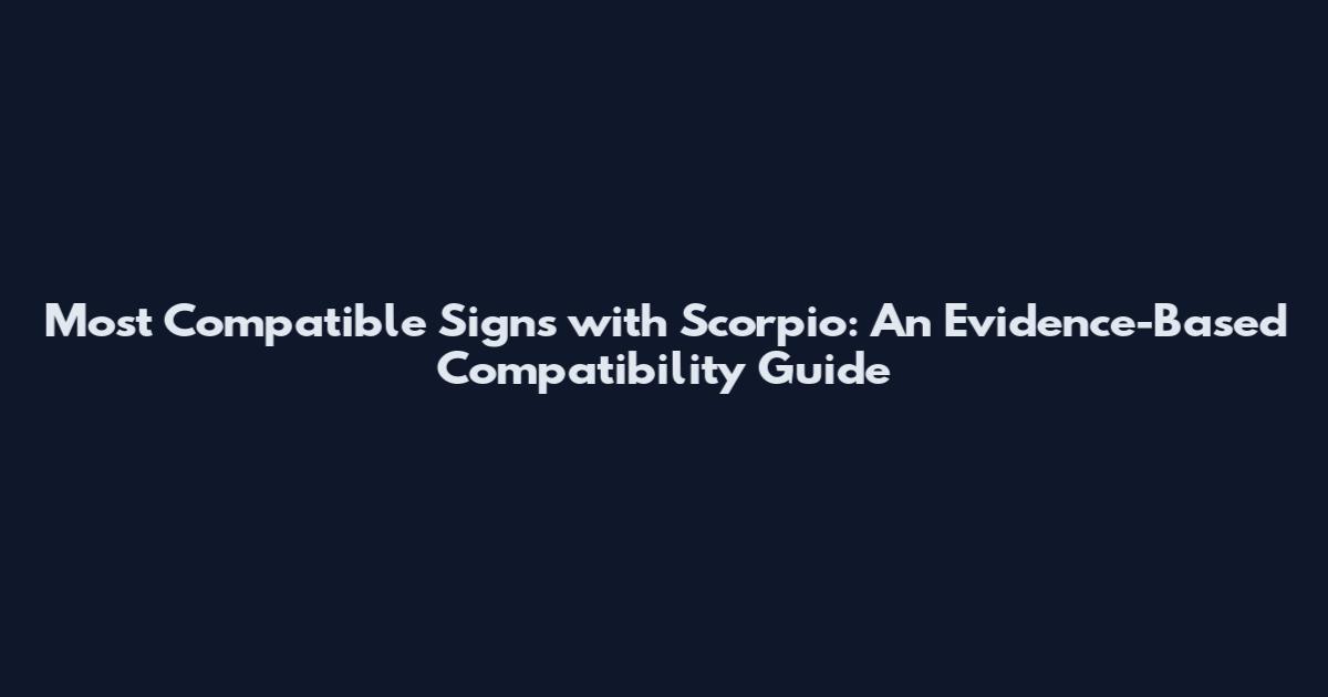 Most Compatible Signs with Scorpio: An Evidence-Based Compatibility Guide