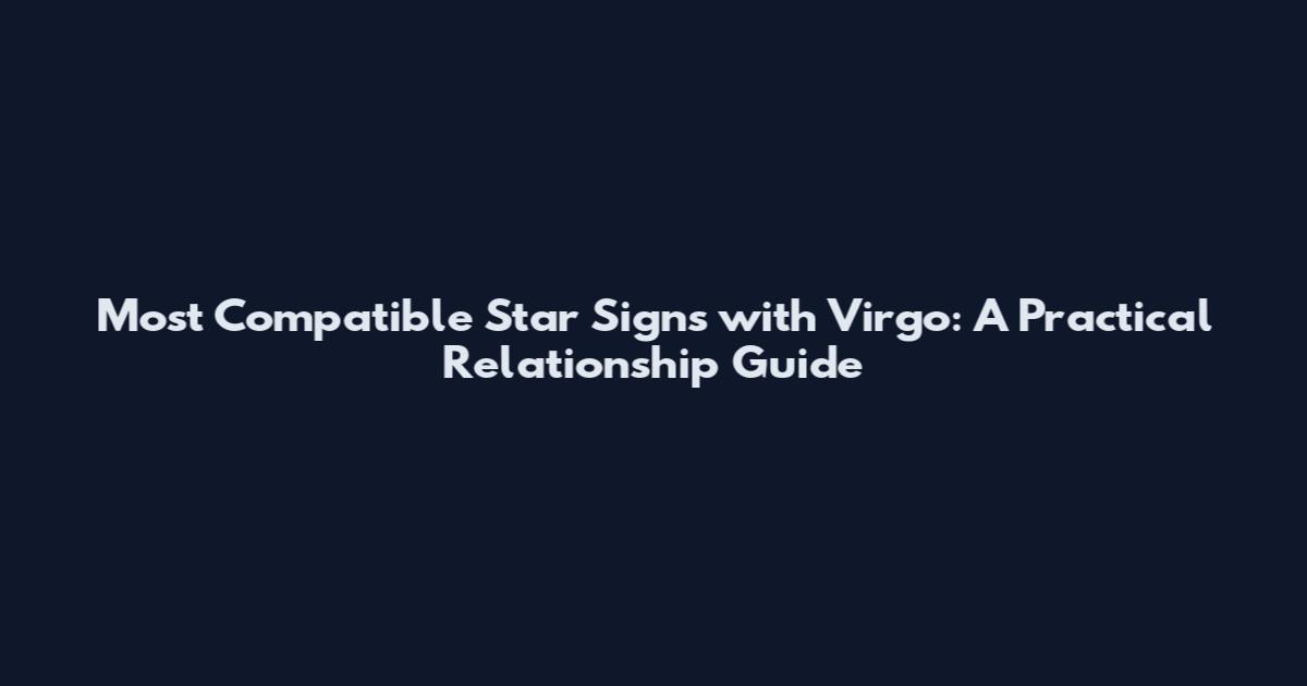 Most Compatible Star Signs with Virgo: A Practical Relationship Guide