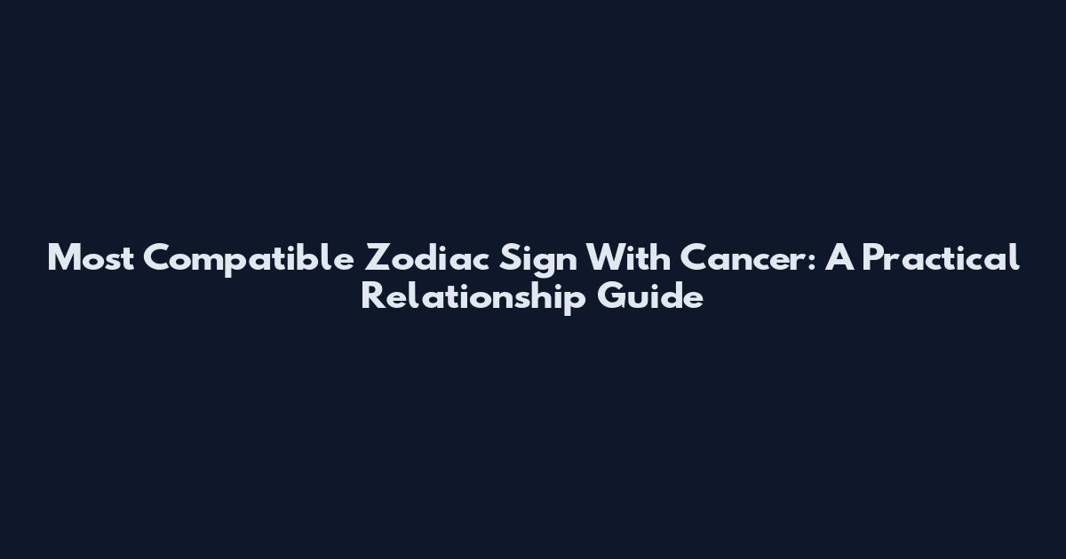 Most Compatible Zodiac Sign With Cancer: A Practical Relationship Guide