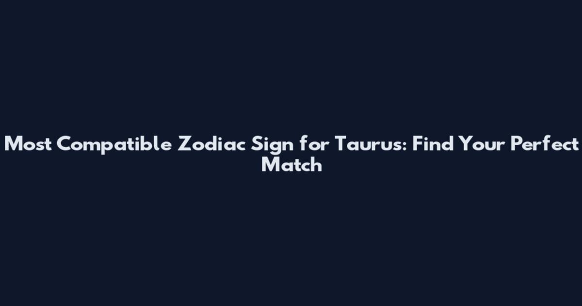 Most Compatible Zodiac Sign for Taurus: Find Your Perfect Match