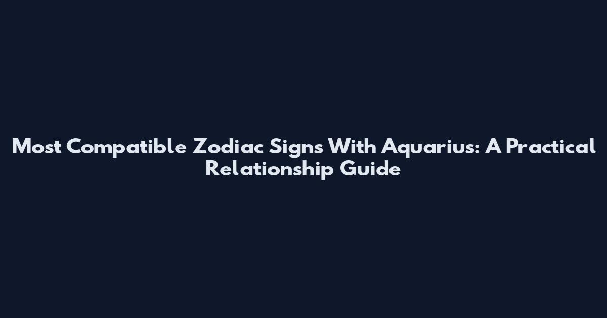 Most Compatible Zodiac Signs With Aquarius: A Practical Relationship Guide