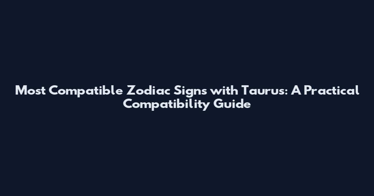 Most Compatible Zodiac Signs with Taurus: A Practical Compatibility Guide