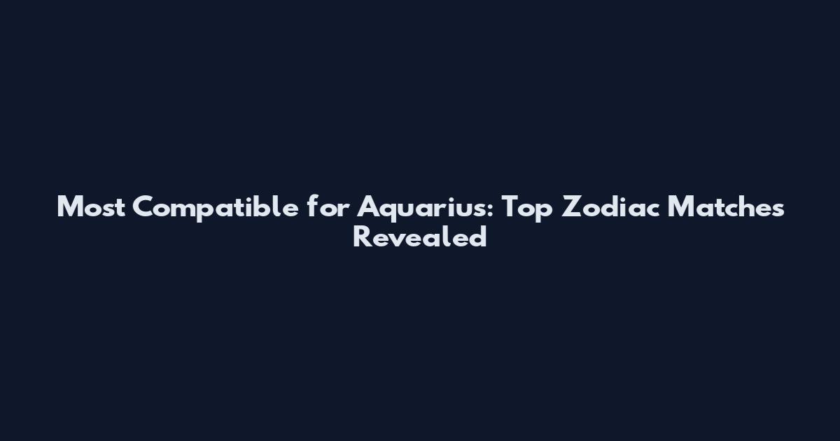 Most Compatible for Aquarius: Top Zodiac Matches Revealed