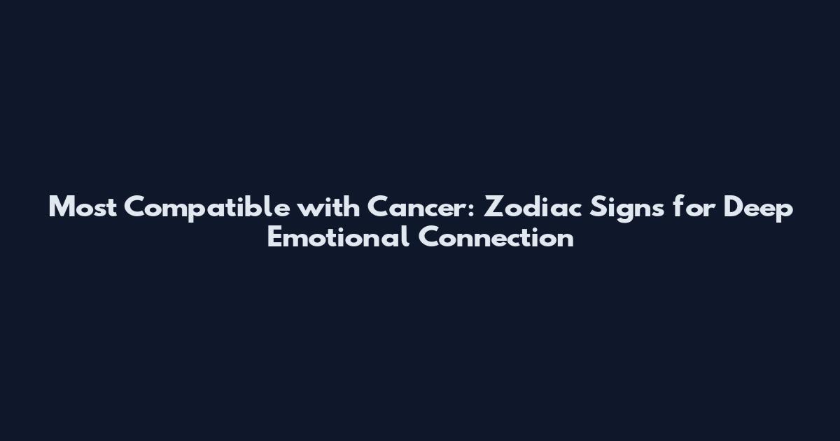 Most Compatible with Cancer: Zodiac Signs for Deep Emotional Connection
