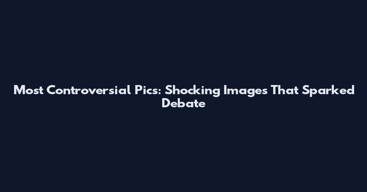 Most Controversial Pics: Shocking Images That Sparked Debate