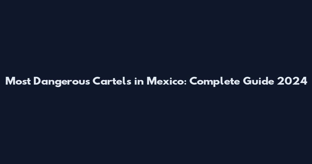 Most Dangerous Cartels in Mexico: Complete Guide 2024