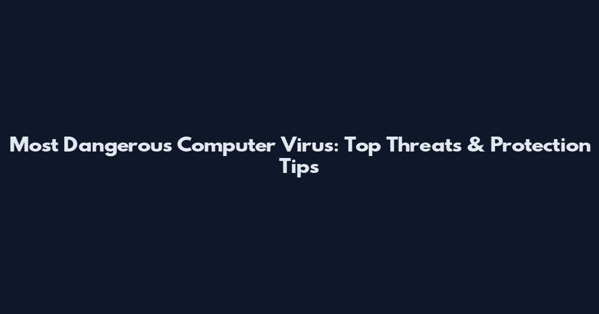 Most Dangerous Computer Virus: Top Threats & Protection Tips