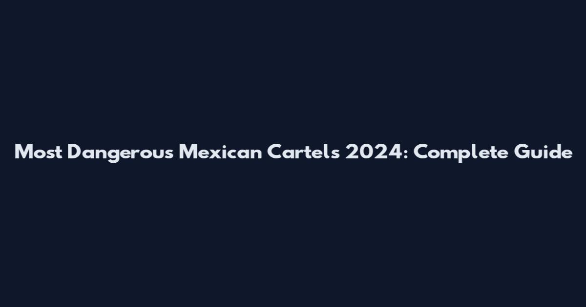 Most Dangerous Mexican Cartels 2024: Complete Guide