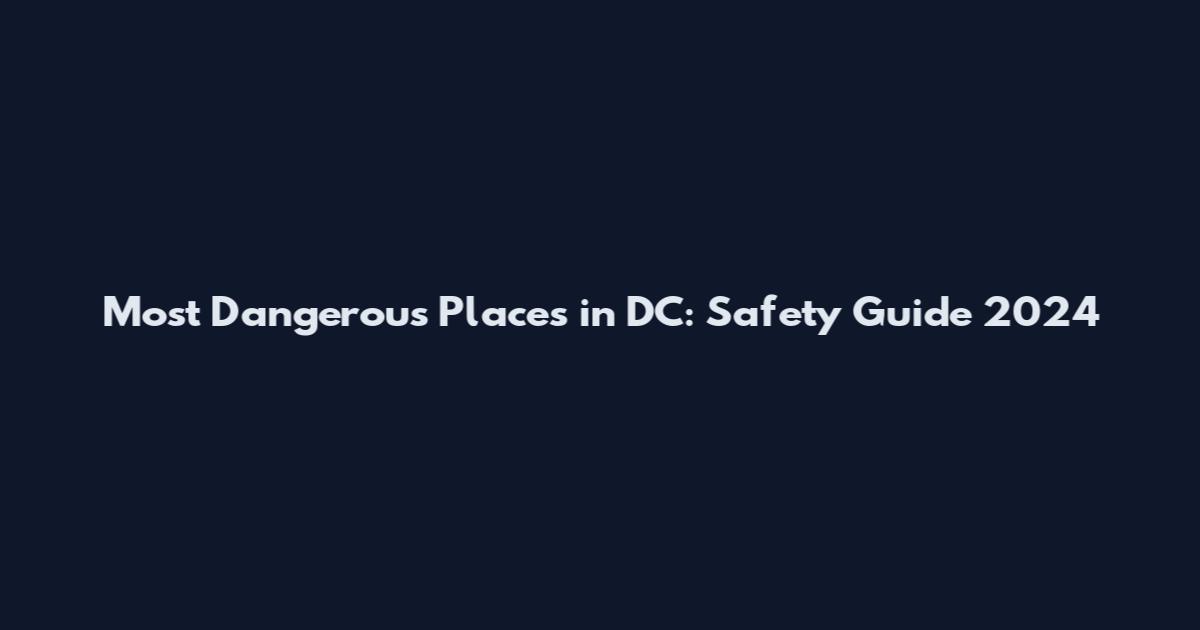 Most Dangerous Places in DC: Safety Guide 2024