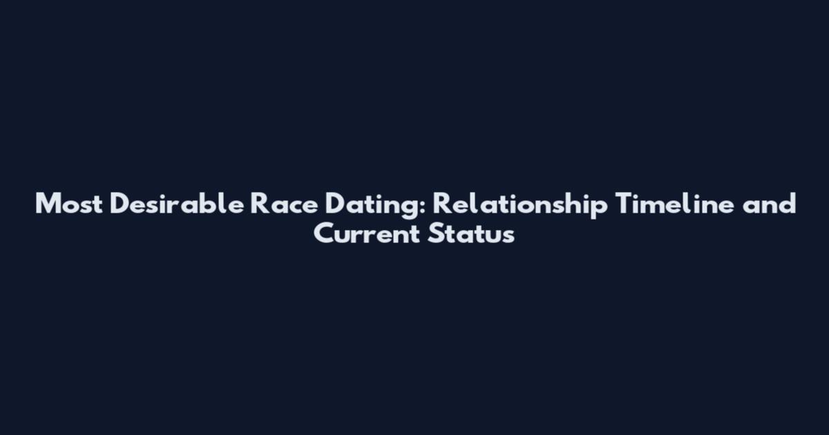 Most Desirable Race Dating: Relationship Timeline and Current Status