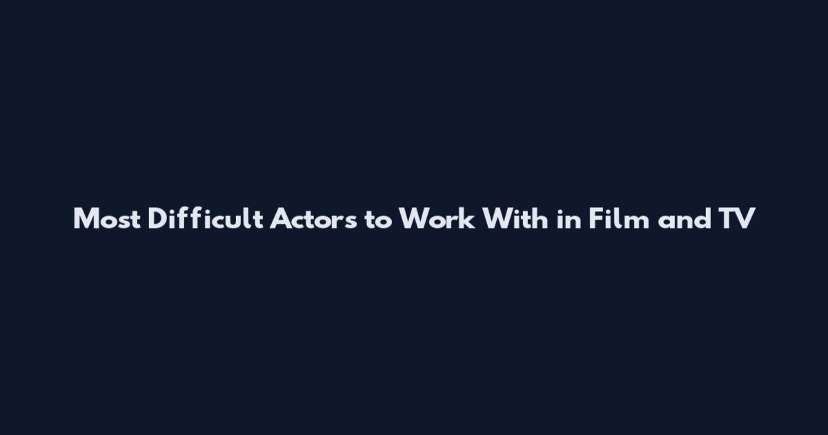 Most Difficult Actors to Work With in Film and TV