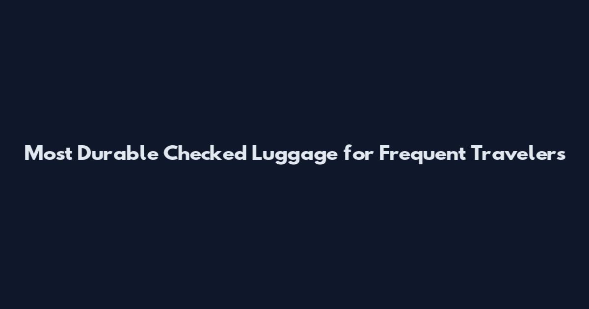 Most Durable Checked Luggage for Frequent Travelers