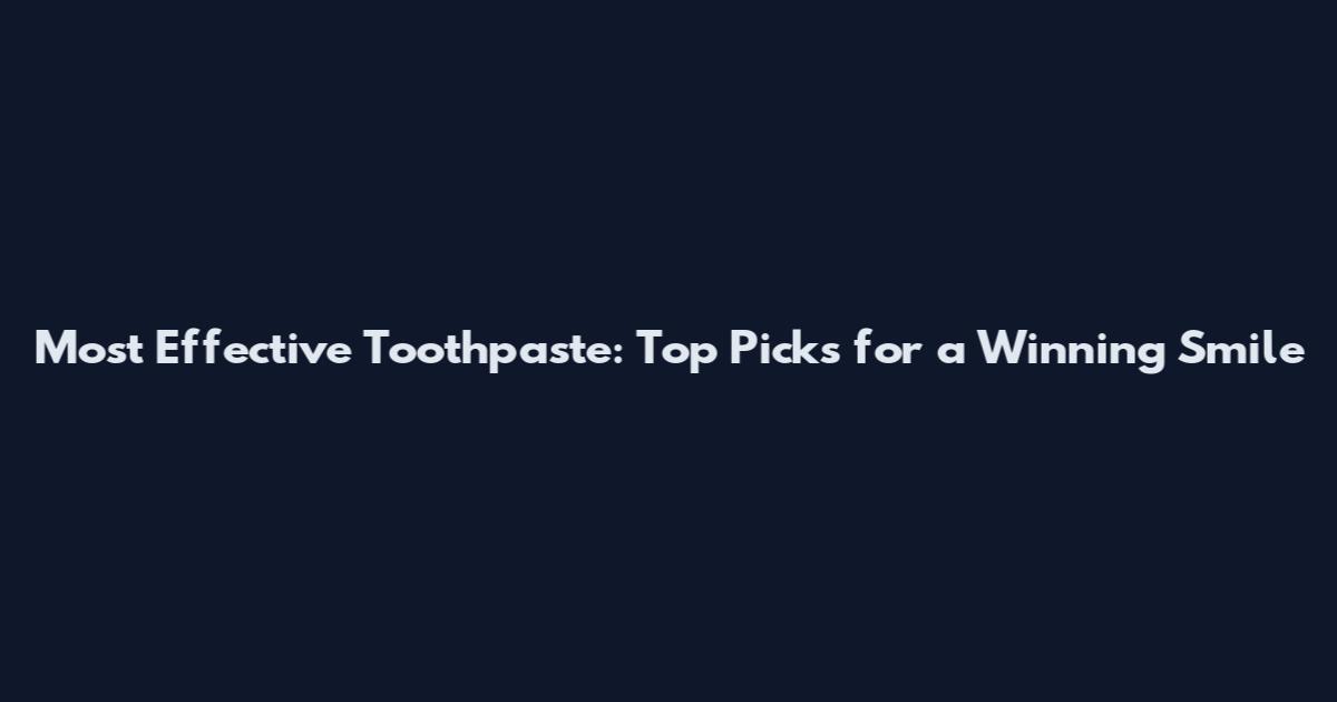 Most Effective Toothpaste: Top Picks for a Winning Smile