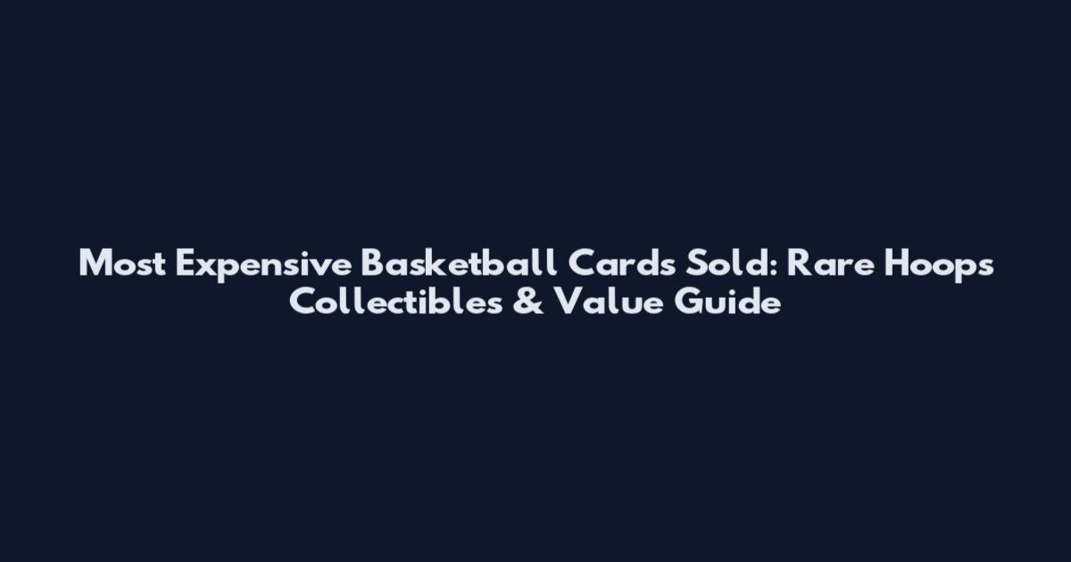 Most Expensive Basketball Cards Sold: Rare Hoops Collectibles & Value Guide
