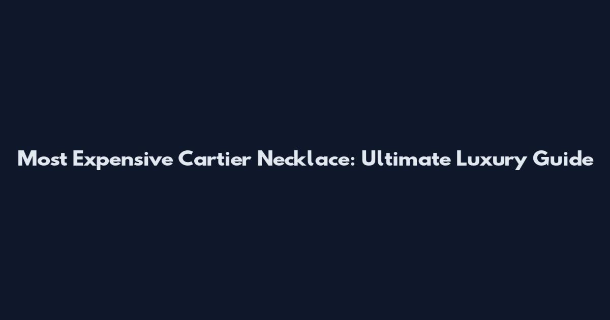 Most Expensive Cartier Necklace: Ultimate Luxury Guide