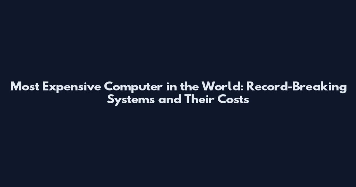 Most Expensive Computer in the World: Record-Breaking Systems and Their Costs