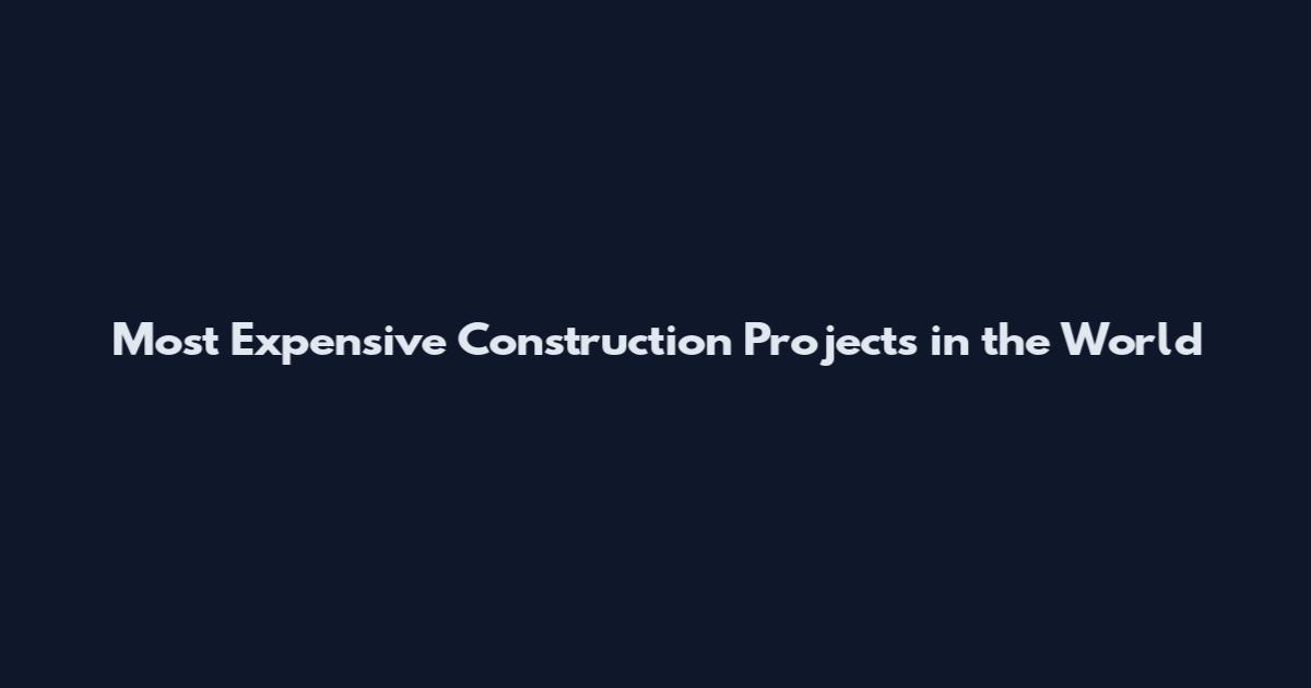 Most Expensive Construction Projects in the World