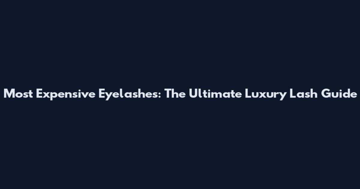 Most Expensive Eyelashes: The Ultimate Luxury Lash Guide
