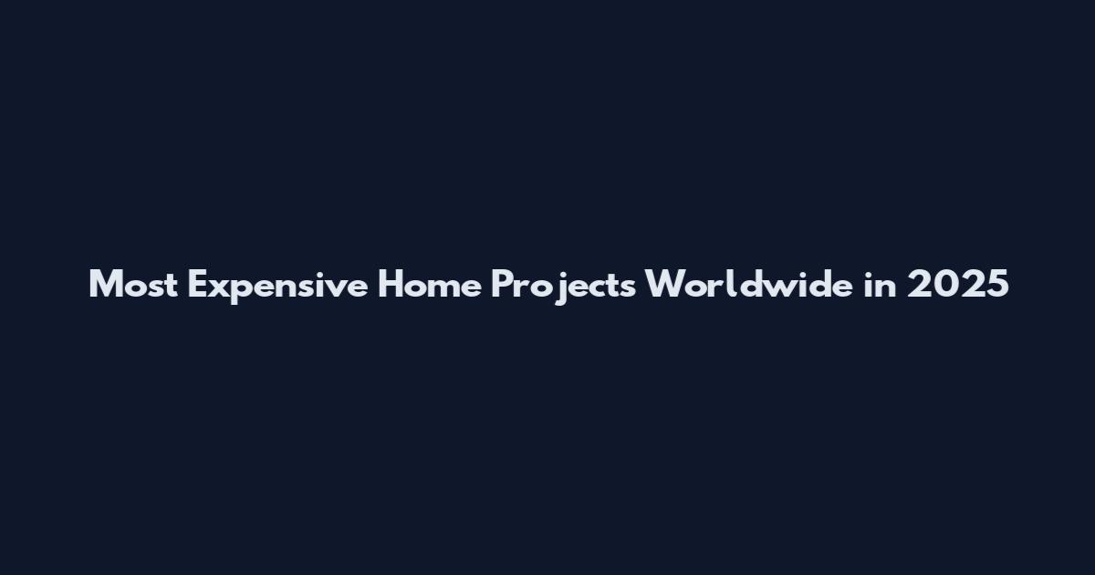 Most Expensive Home Projects Worldwide in 2025