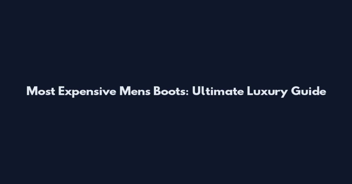 Most Expensive Men's Boots: Ultimate Luxury Guide