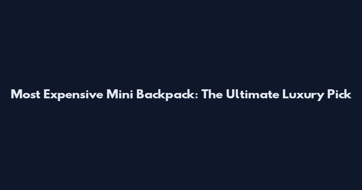 Most Expensive Mini Backpack: The Ultimate Luxury Pick