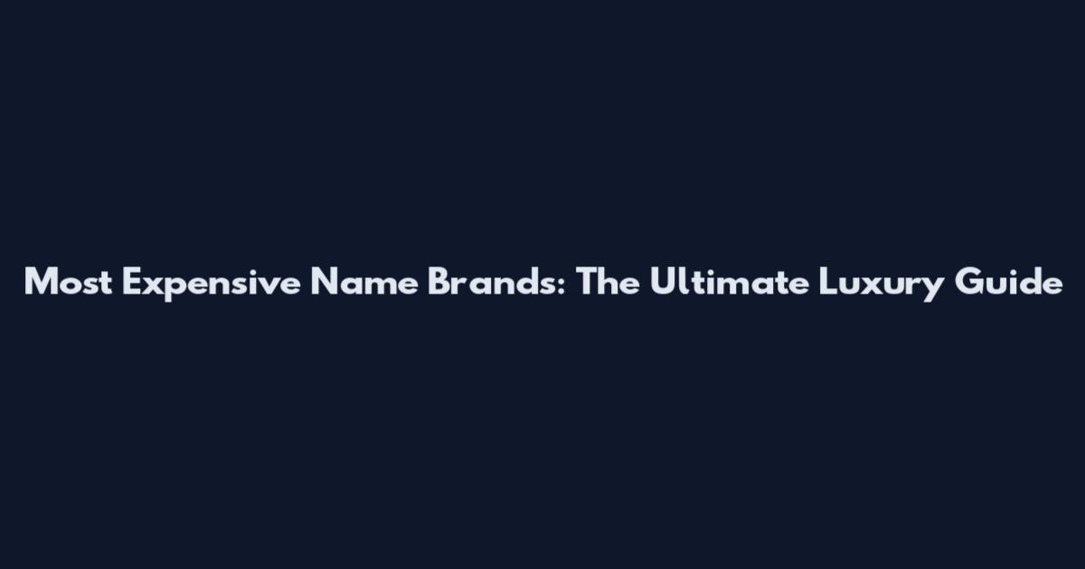Most Expensive Name Brands: The Ultimate Luxury Guide