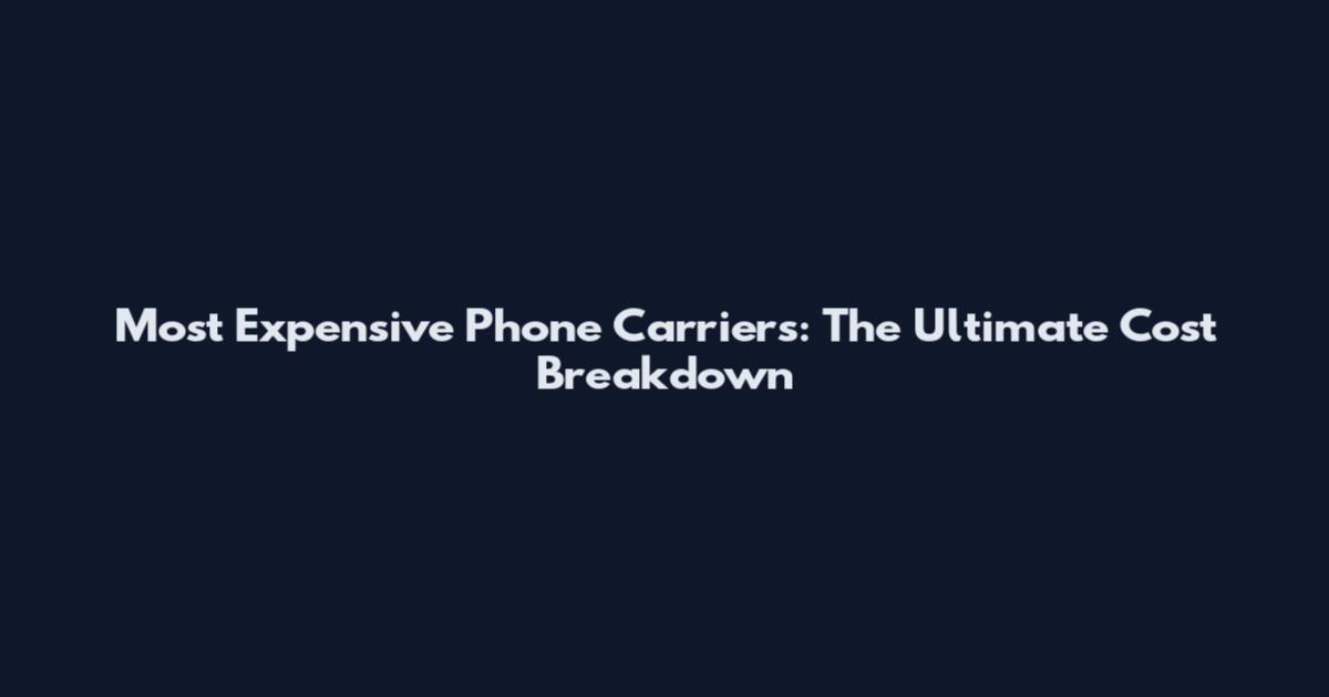 Most Expensive Phone Carriers: The Ultimate Cost Breakdown
