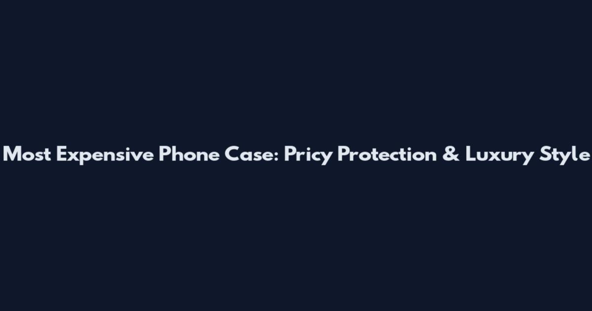 Most Expensive Phone Case: Pricy Protection & Luxury Style