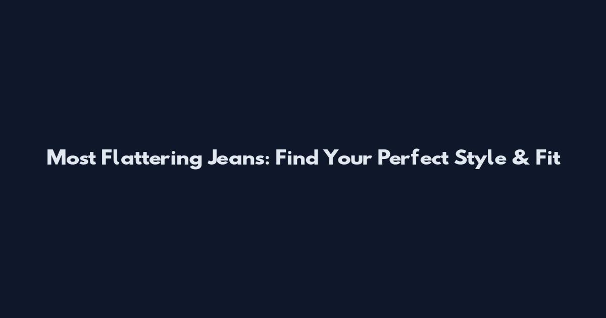Most Flattering Jeans: Find Your Perfect Style & Fit