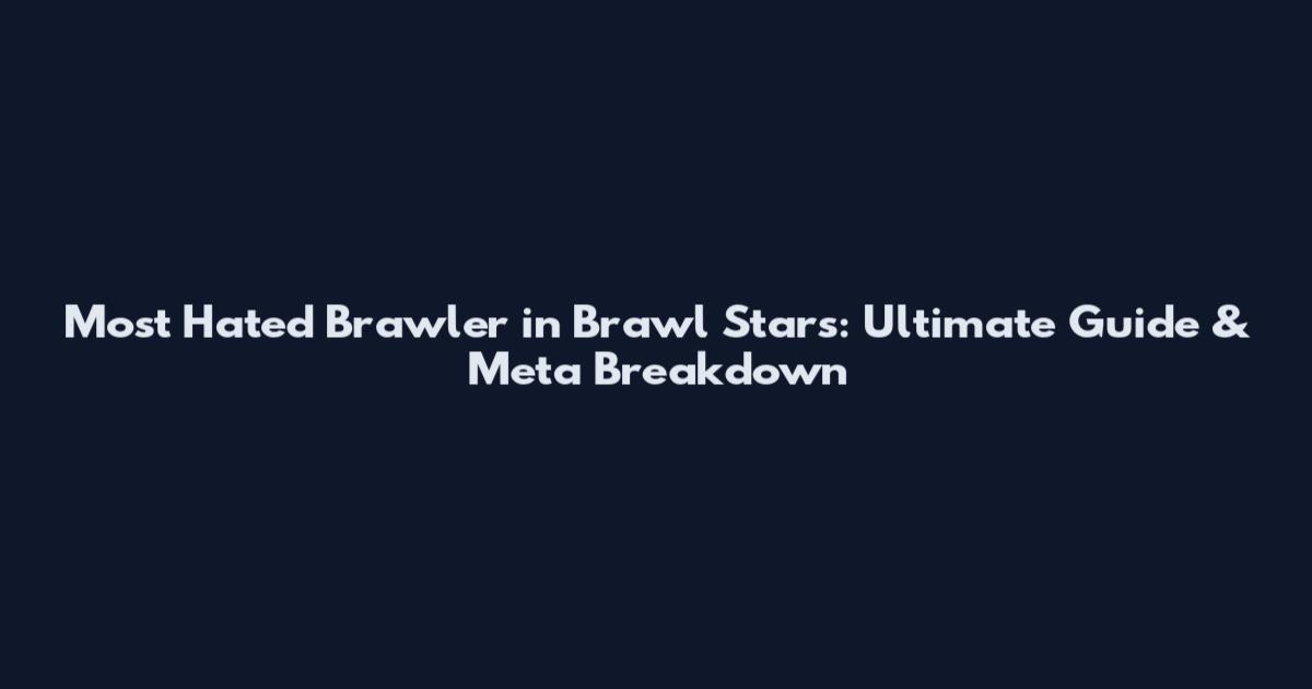 Most Hated Brawler in Brawl Stars: Ultimate Guide & Meta Breakdown
